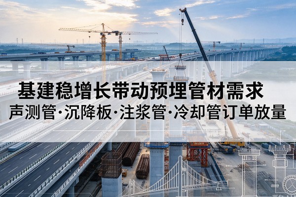 龙井基建稳增长带动预埋监测管材需求,声测管、沉降板、注浆管订单持续放量